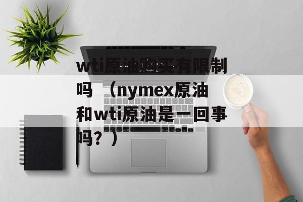 wti原油购买有限制吗 （nymex原油和wti原油是一回事吗？）