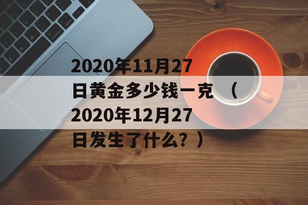 2020年11月27日黄金多少钱一克 （2020年12月27日发生了什么？）