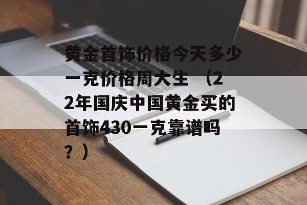 黄金首饰价格今天多少一克价格周大生 （22年国庆中国黄金买的首饰430一克靠谱吗？）