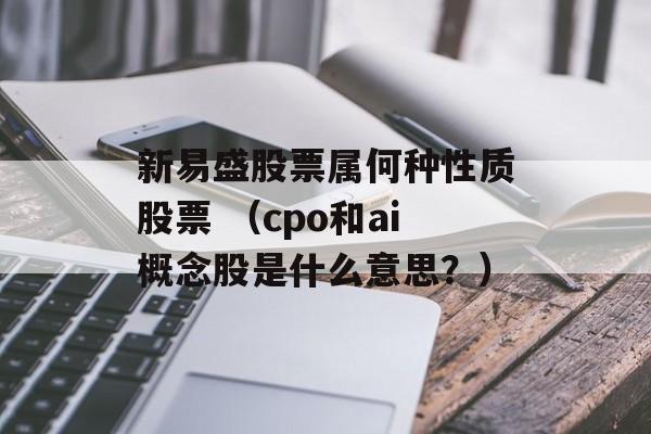 新易盛股票属何种性质股票 （cpo和ai概念股是什么意思？）