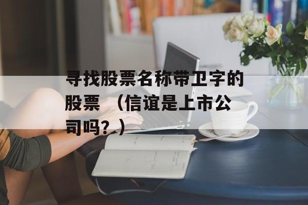 寻找股票名称带卫字的股票 （信谊是上市公司吗？）