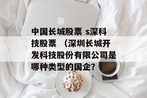 中国长城股票 s深科技股票 （深圳长城开发科技股份有限公司是哪种类型的国企？）