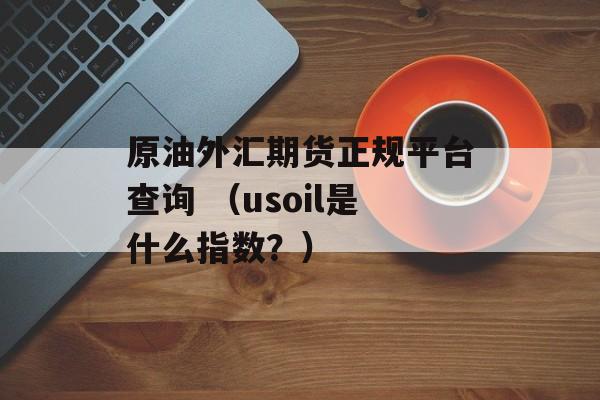 原油外汇期货正规平台查询 （usoil是什么指数？）