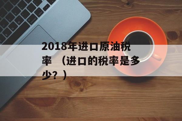 2018年进口原油税率 （进口的税率是多少？）