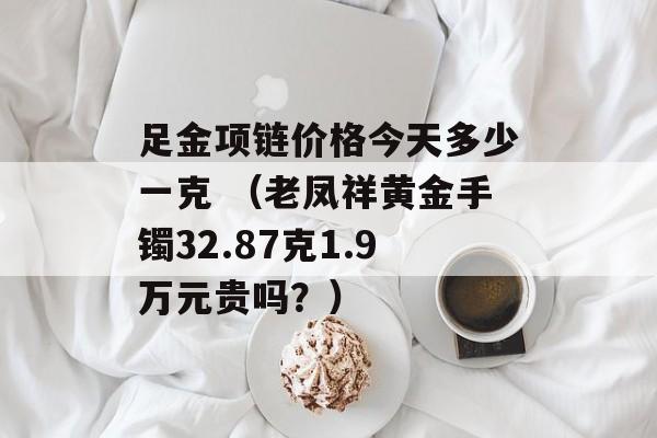 足金项链价格今天多少一克 （老凤祥黄金手镯32.87克1.9万元贵吗？）