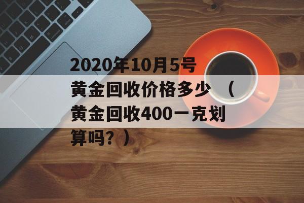 2020年10月5号黄金回收价格多少 （黄金回收400一克划算吗？）