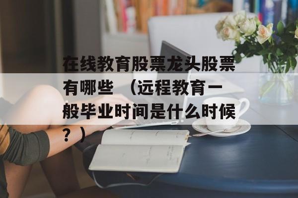 在线教育股票龙头股票有哪些 （远程教育一般毕业时间是什么时候？）