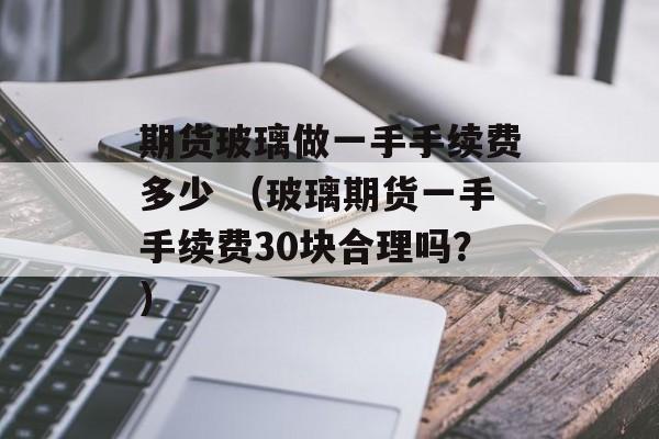 期货玻璃做一手手续费多少 （玻璃期货一手手续费30块合理吗？）