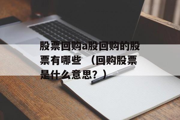 股票回购a股回购的股票有哪些 （回购股票是什么意思？）