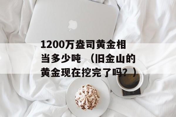 1200万盎司黄金相当多少吨 （旧金山的黄金现在挖完了吗？）