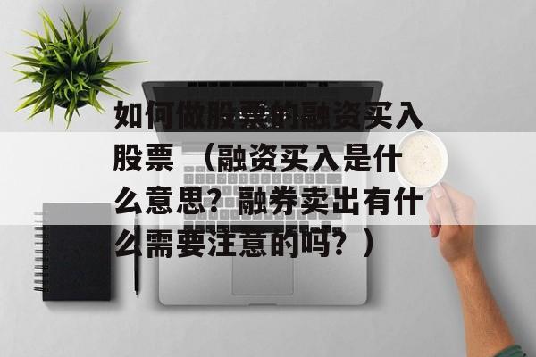 如何做股票的融资买入股票 （融资买入是什么意思？融券卖出有什么需要注意的吗？）