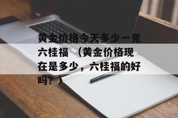 黄金价格今天多少一克六桂福 （黄金价格现在是多少，六桂福的好吗？）