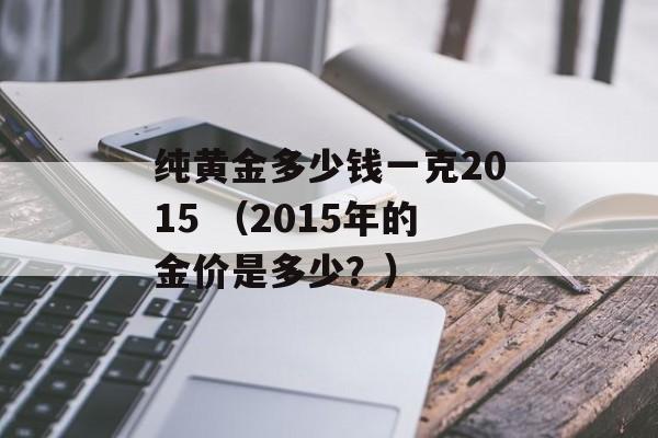 纯黄金多少钱一克2015 （2015年的金价是多少？）