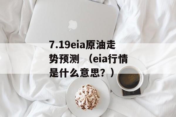 7.19eia原油走势预测 （eia行情是什么意思？）