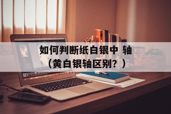 如何判断纸白银中 轴 （黄白银轴区别？）