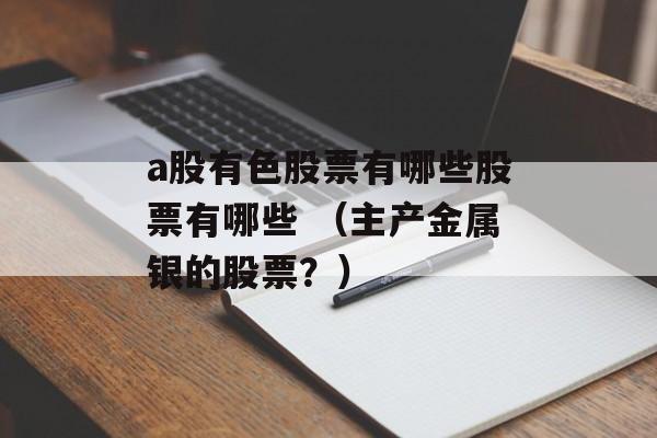 a股有色股票有哪些股票有哪些 （主产金属银的股票？）