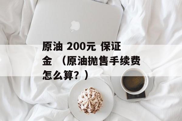 原油 200元 保证金 （原油抛售手续费怎么算？）