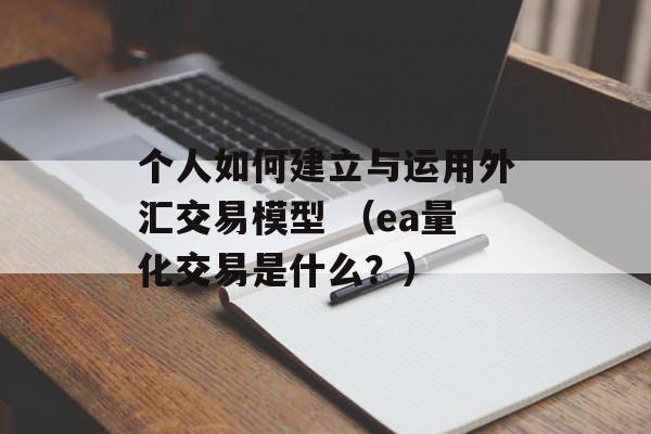 个人如何建立与运用外汇交易模型 （ea量化交易是什么？）