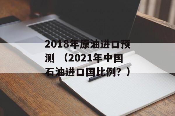 2018年原油进口预测 （2021年中国石油进口国比例？）