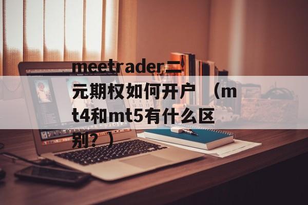 meetrader二元期权如何开户 （mt4和mt5有什么区别？）