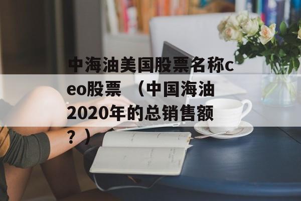 中海油美国股票名称ceo股票 （中国海油2020年的总销售额？）