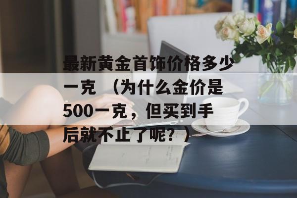 最新黄金首饰价格多少一克 （为什么金价是500一克，但买到手后就不止了呢？）