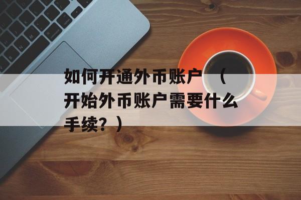 如何开通外币账户 （开始外币账户需要什么手续？）