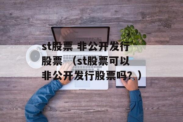 st股票 非公开发行股票 （st股票可以非公开发行股票吗？）