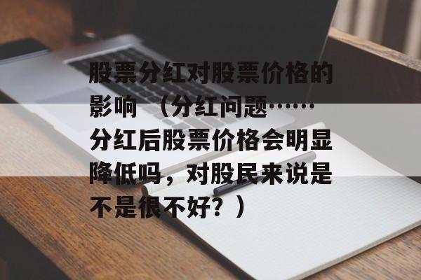 股票分红对股票价格的影响 （分红问题……分红后股票价格会明显降低吗	，对股民来说是不是很不好？）