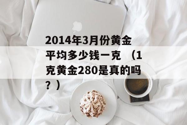 2014年3月份黄金平均多少钱一克 （1克黄金280是真的吗？）