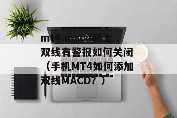 mt4 macd装上双线有警报如何关闭 （手机MT4如何添加双线MACD？）