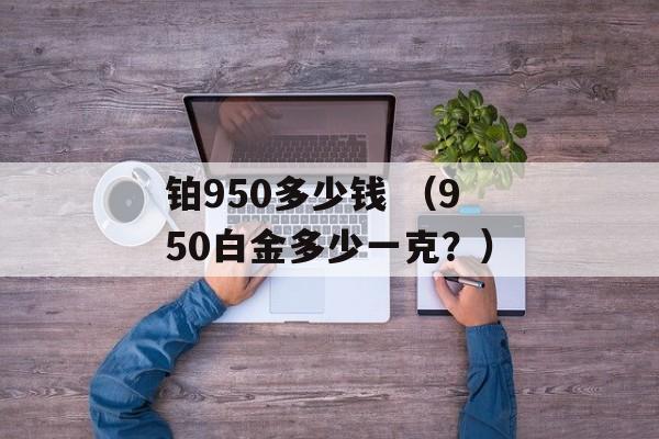 铂950多少钱 （950白金多少一克？）