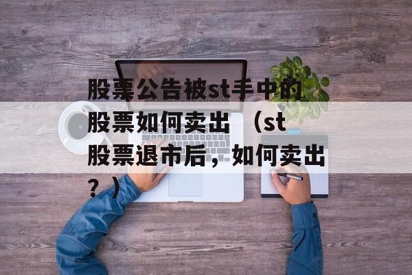 股票公告被st手中的股票如何卖出 （st股票退市后，如何卖出？）