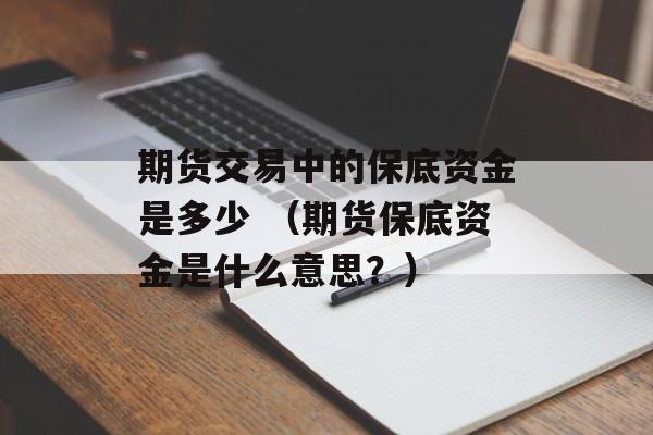 期货交易中的保底资金是多少 （期货保底资金是什么意思？）