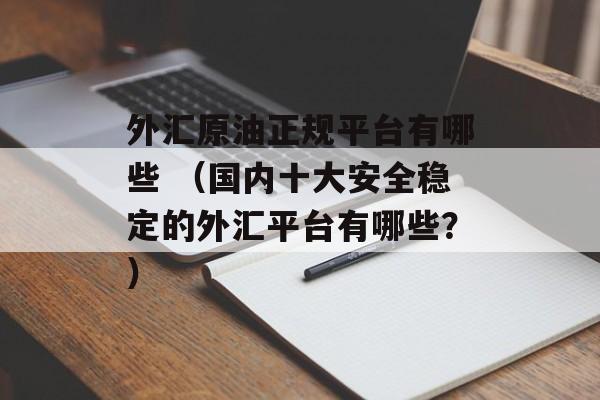 外汇原油正规平台有哪些 （国内十大安全稳定的外汇平台有哪些？）