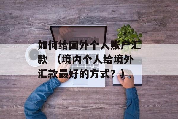 如何给国外个人账户汇款 （境内个人给境外汇款最好的方式？）