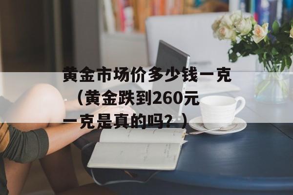 黄金市场价多少钱一克 （黄金跌到260元一克是真的吗？）