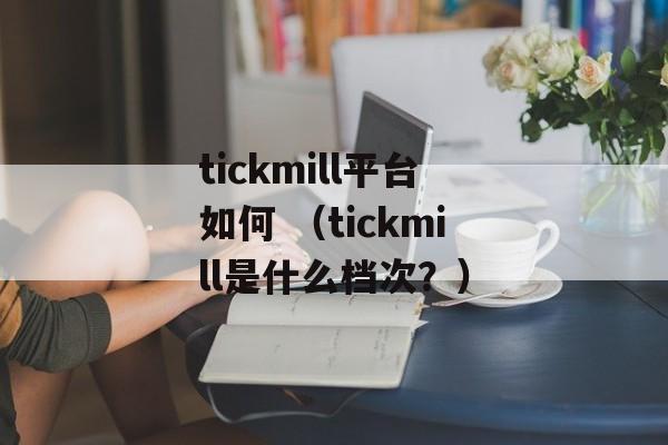 tickmill平台如何 （tickmill是什么档次？）