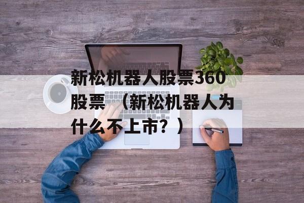 新松机器人股票360股票 （新松机器人为什么不上市？）