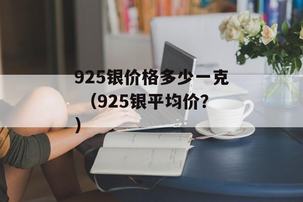 925银价格多少一克 （925银平均价？）