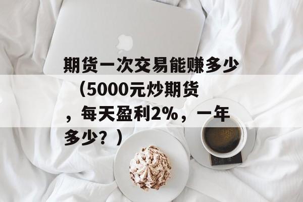 期货一次交易能赚多少 （5000元炒期货	，每天盈利2%，一年多少？）