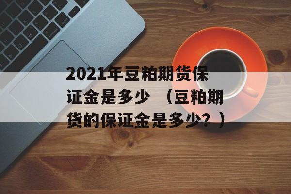 2021年豆粕期货保证金是多少 （豆粕期货的保证金是多少？）