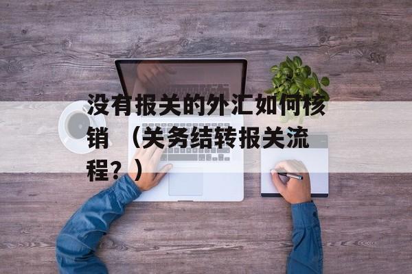 没有报关的外汇如何核销 （关务结转报关流程？）