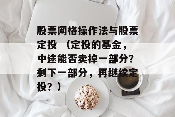 股票网格操作法与股票定投 （定投的基金	，中途能否卖掉一部分？剩下一部分，再继续定投？）