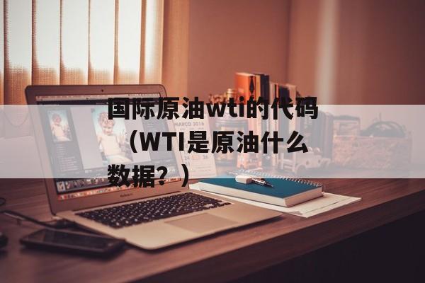 国际原油wti的代码 （WTI是原油什么数据？）