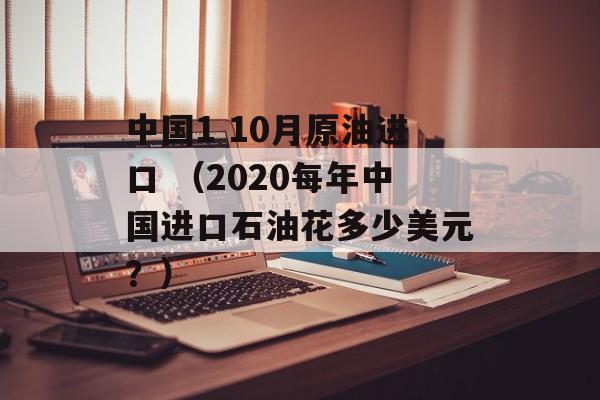 中国1 10月原油进口 （2020每年中国进口石油花多少美元？）