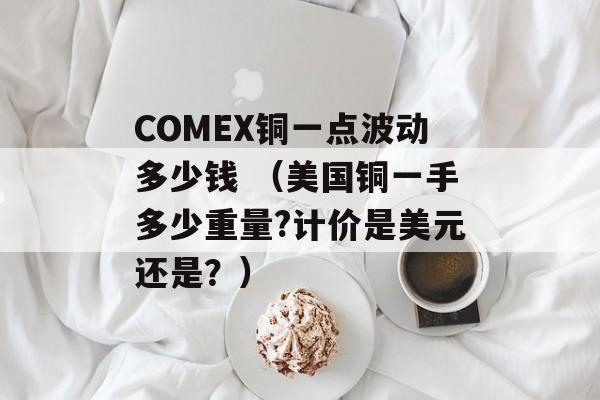 COMEX铜一点波动多少钱 （美国铜一手多少重量?计价是美元还是？）