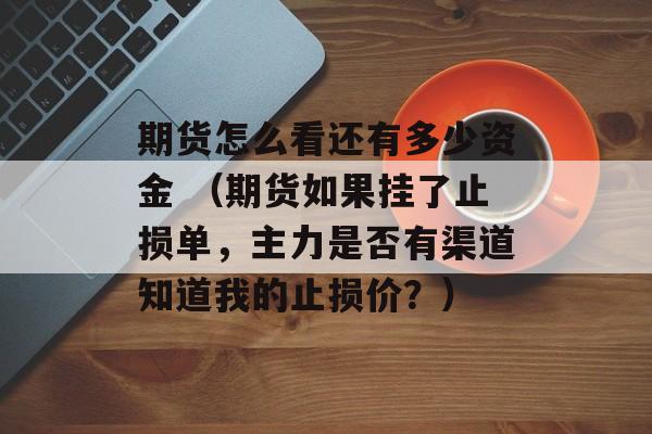 期货怎么看还有多少资金 （期货如果挂了止损单，主力是否有渠道知道我的止损价？）