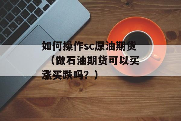 如何操作sc原油期货 （做石油期货可以买涨买跌吗？）