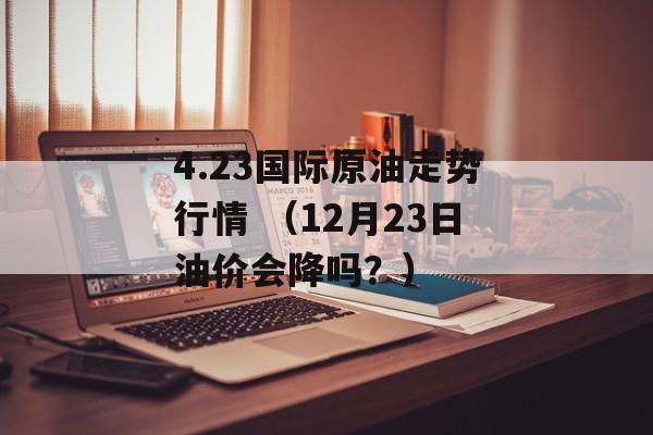 4.23国际原油走势行情 （12月23日油价会降吗？）